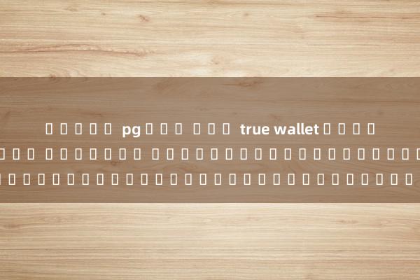 สล็อต pg ฝาก ถอน true wallet ล่าสุด SLOT WALLET ทุกค่าย เว็บตรง เกมสล็อตออนไลน์บนมือถือในยุคใหม่